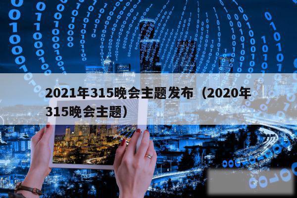 2021年315晚会主题发布(2020年315晚会主题)