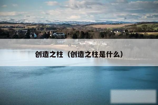 创造之柱(创造之柱是什么)