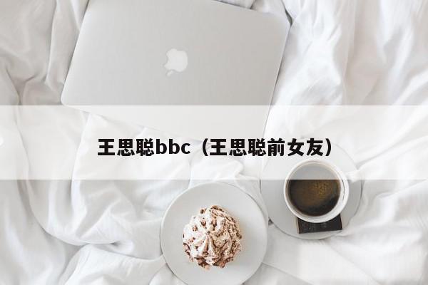 王思聪bbc(王思聪前女友)
