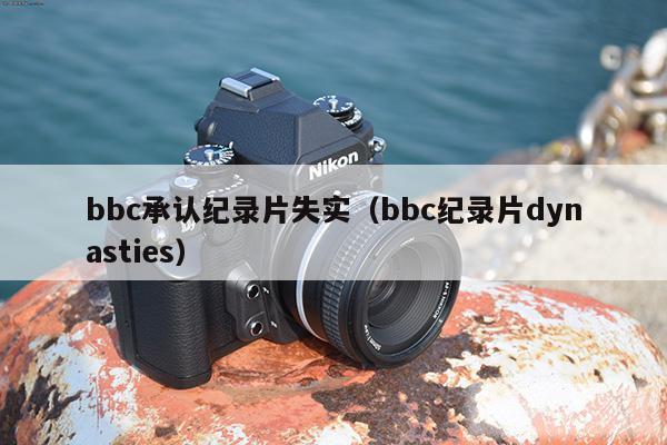 bbc承认纪录片失实(bbc纪录片dynasties)