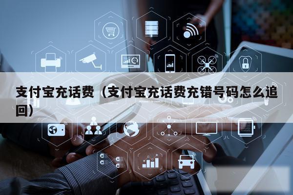 支付宝充话费(支付宝充话费充错号码怎么追回)