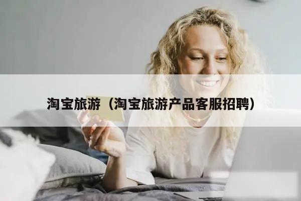 淘宝旅游(淘宝旅游产品客服招聘)