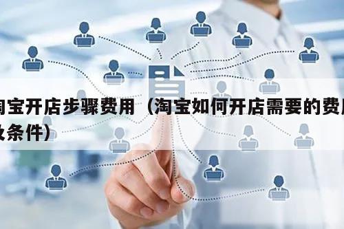 淘宝开店步骤费用(淘宝如何开店需要的费用及条件)