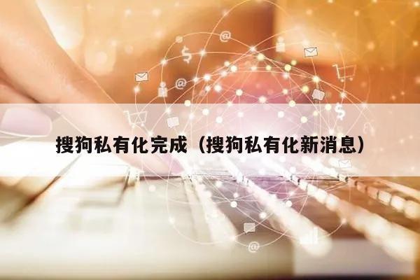 搜狗私有化完成(搜狗私有化新消息)