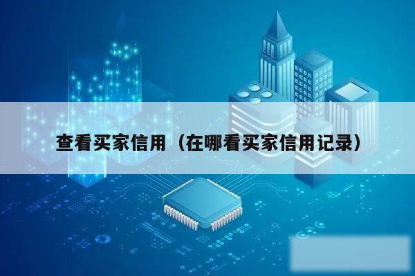 查看买家信用(在哪看买家信用记录)