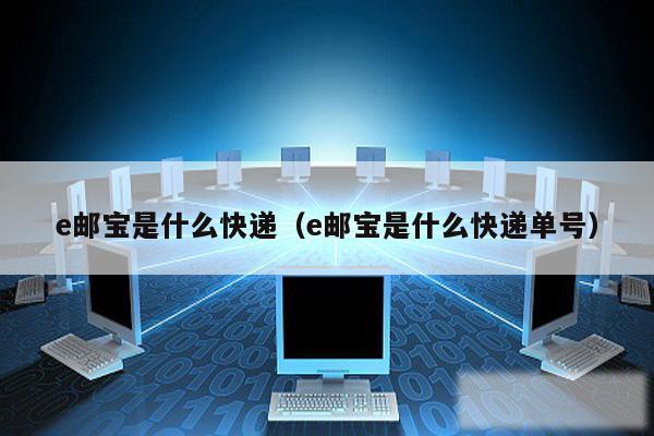 e邮宝是什么快递(e邮宝是什么快递单号)