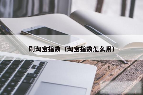 刷淘宝指数(淘宝指数怎么用)