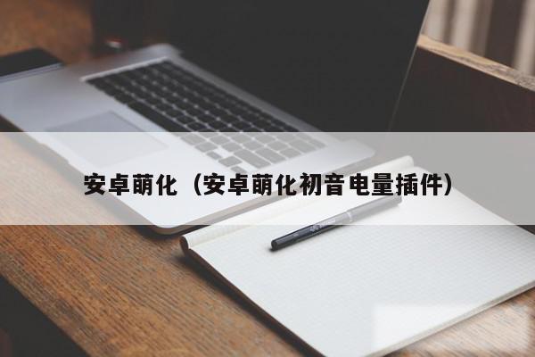 安卓萌化(安卓萌化初音电量插件)