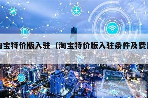 淘宝特价版入驻(淘宝特价版入驻条件及费用)