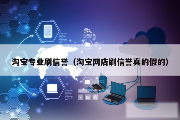 淘宝专业刷信誉(淘宝网店刷信誉真的假的)