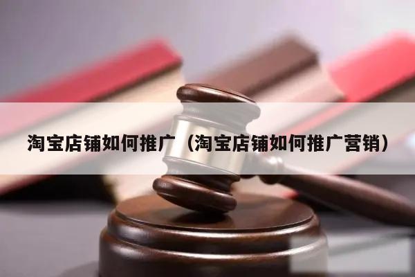 淘宝店铺如何推广(淘宝店铺如何推广营销)