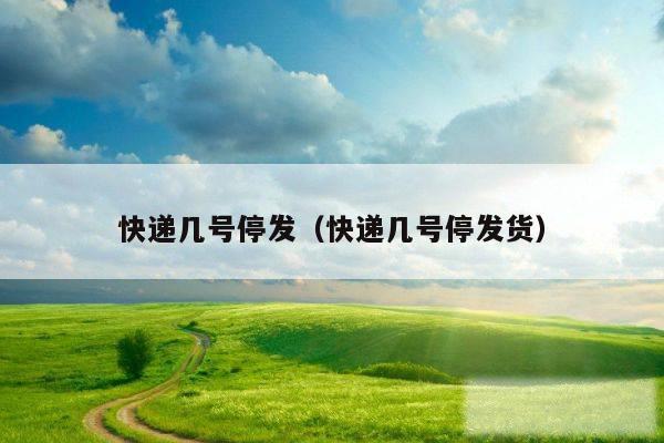 快递几号停发(快递几号停发货)