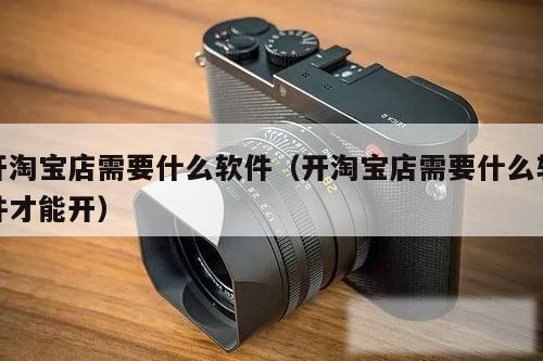 开淘宝店需要什么软件(开淘宝店需要什么软件才能开)