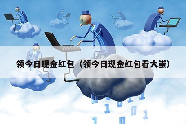 领今日现金红包(领今日现金红包看大蚩)