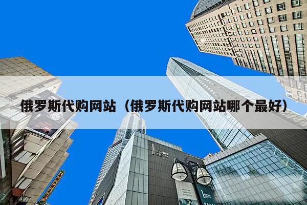 俄罗斯代购网站(俄罗斯代购网站哪个最好)