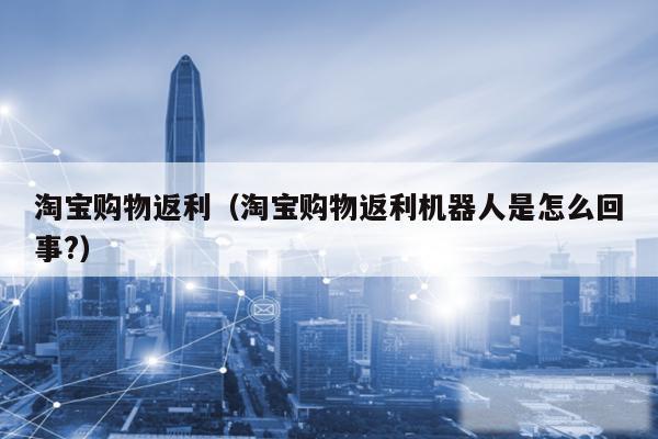 淘宝购物返利(淘宝购物返利机器人是怎么回事?)