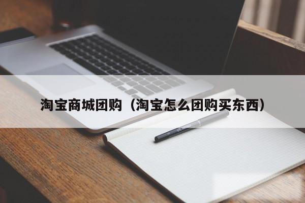 淘宝商城团购(淘宝怎么团购买东西)