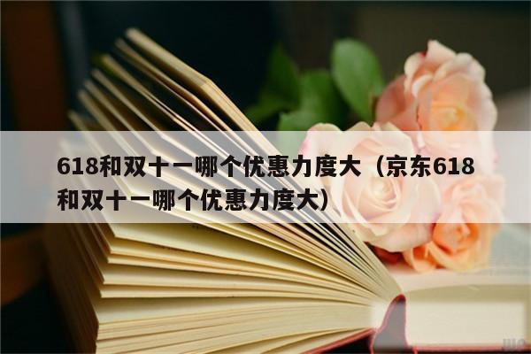 618和双十一哪个优惠力度大(京东618和双十一哪个优惠力度大)