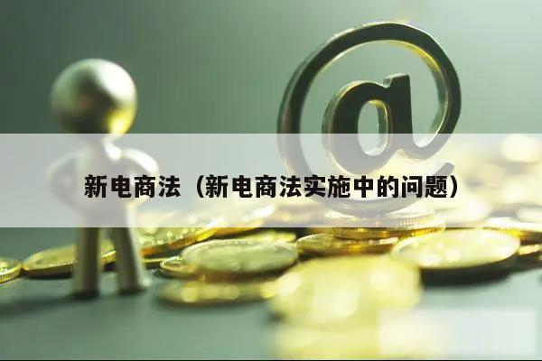 新电商法(新电商法实施中的问题)