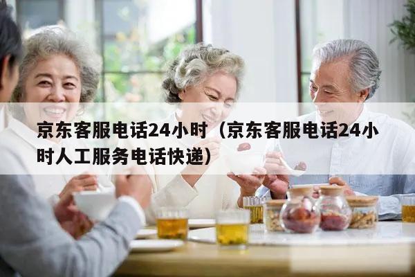 京东客服电话24小时(京东客服电话24小时人工服务电话快递)