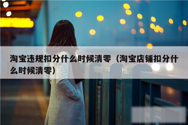 淘宝违规扣分什么时候清零(淘宝店铺扣分什么时候清零)