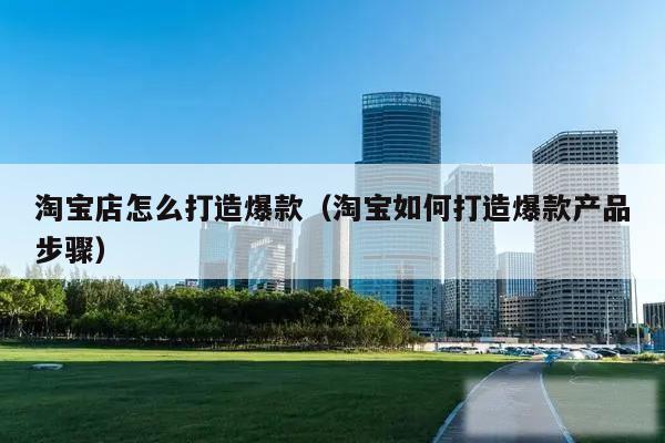 淘宝店怎么打造爆款(淘宝如何打造爆款产品步骤)