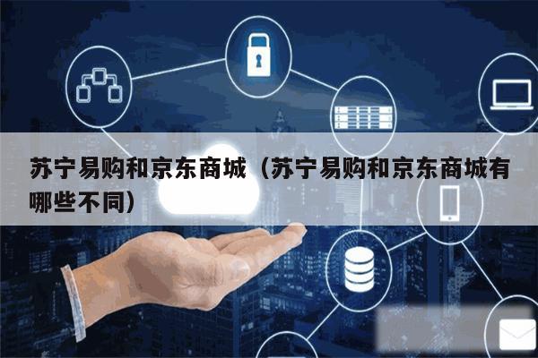 苏宁易购和京东商城(苏宁易购和京东商城有哪些不同)