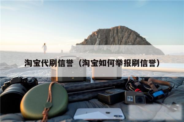 淘宝代刷信誉(淘宝如何举报刷信誉)