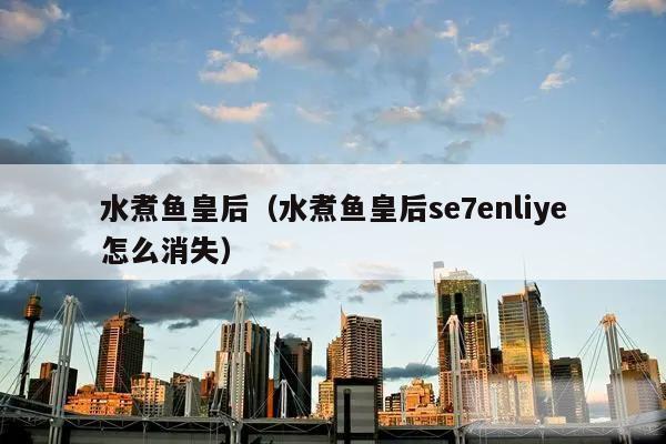 水煮鱼皇后(水煮鱼皇后se7enliye怎么消失)