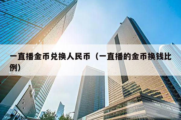 一直播金币兑换人民币(一直播的金币换钱比例)
