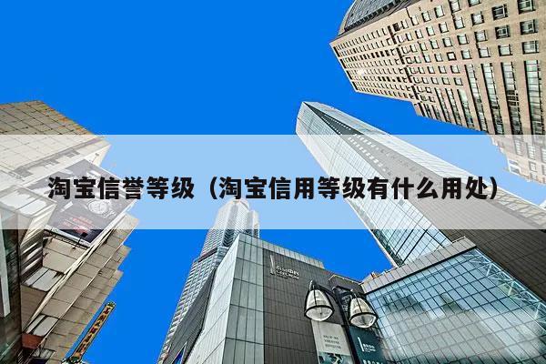 淘宝信誉等级(淘宝信用等级有什么用处)