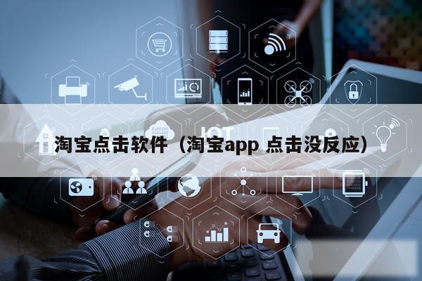 淘宝点击软件(淘宝app 点击没反应)