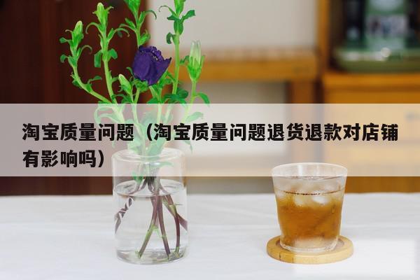 淘宝质量问题(淘宝质量问题退货退款对店铺有影响吗)