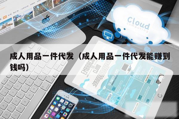 成人用品一件代发(成人用品一件代发能赚到钱吗)