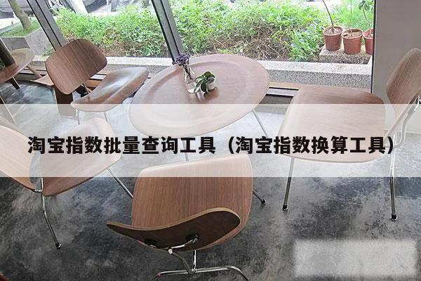 淘宝指数批量查询工具(淘宝指数换算工具)