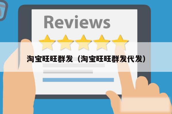 淘宝旺旺群发(淘宝旺旺群发代发)