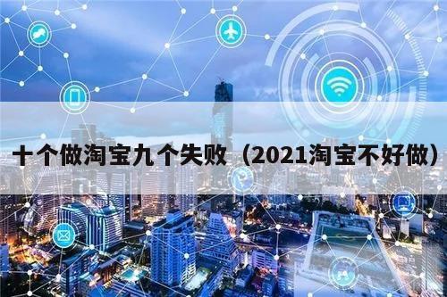 十个做淘宝九个失败(2021淘宝不好做)
