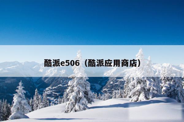 酷派e506(酷派应用商店)