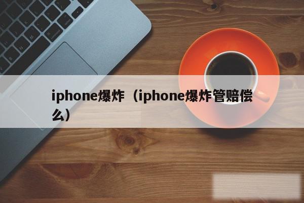 iphone爆炸(iphone爆炸管赔偿么)