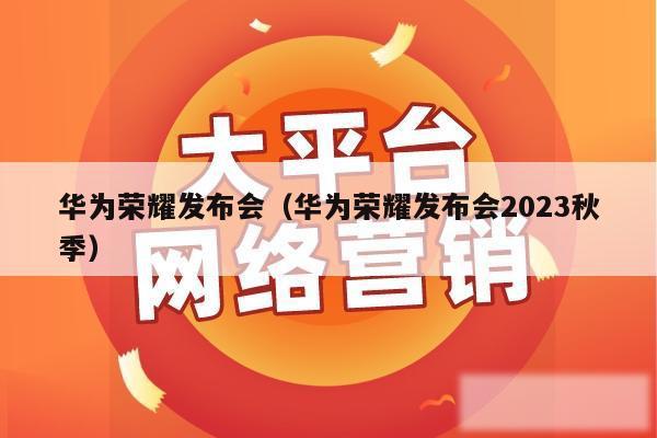 华为荣耀发布会(华为荣耀发布会2023秋季)