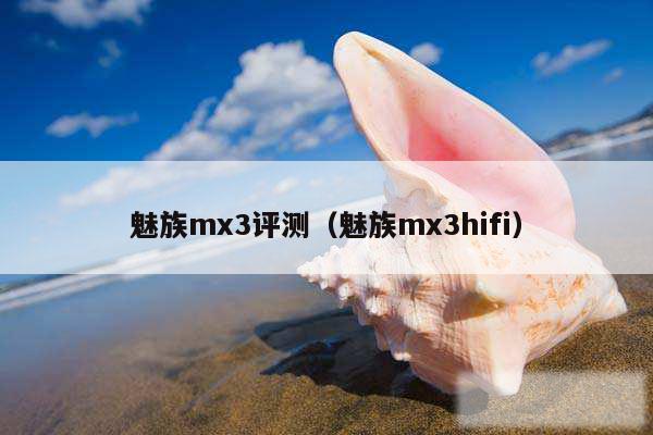 魅族mx3评测(魅族mx3hifi)