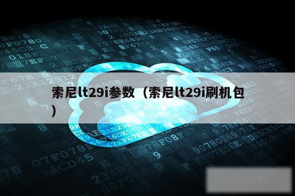 索尼lt29i参数(索尼lt29i刷机包)