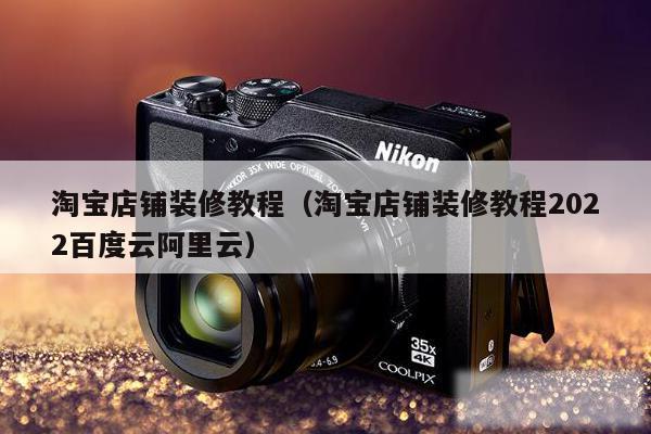 淘宝店铺装修教程（淘宝店铺装修教程2022百度云阿里云）