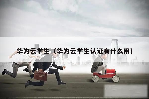 华为云学生（华为云学生认证有什么用）