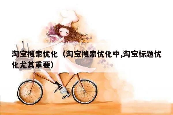 淘宝搜索优化（淘宝搜索优化中,淘宝标题优化尤其重要）