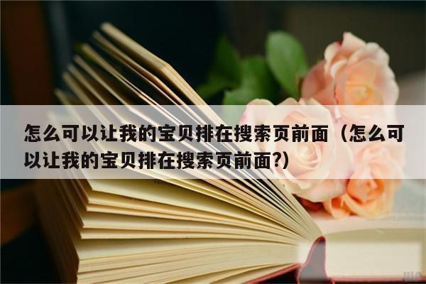 怎么可以让我的宝贝排在搜索页前面（怎么可以让我的宝贝排在搜索页前面?）