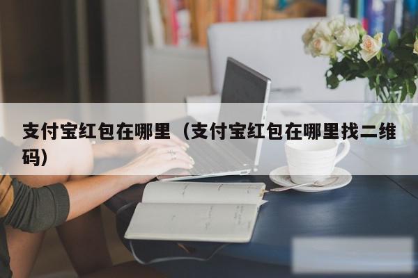 支付宝红包在哪里（支付宝红包在哪里找二维码）