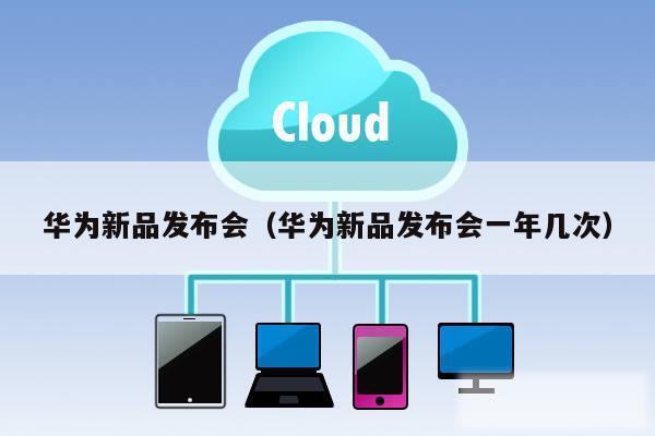 华为新品发布会（华为新品发布会一年几次）