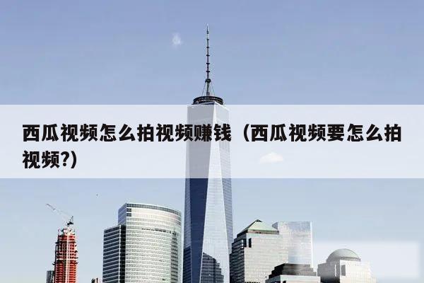 西瓜视频怎么拍视频赚钱（西瓜视频要怎么拍视频?）