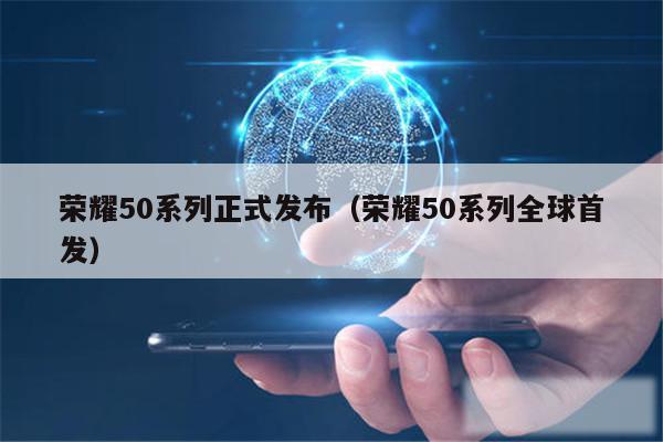 荣耀50系列正式发布（荣耀50系列全球首发）